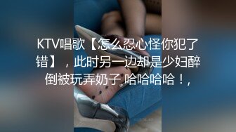 KTV唱歌【怎么忍心怪你犯了错】，此时另一边却是少妇醉倒被玩弄奶子 哈哈哈哈！,