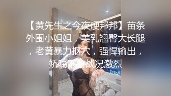 【黄先生之今夜硬邦邦】苗条外围小姐姐，美乳翘臀大长腿，老黄暴力抠穴，强悍输出，娇喘不断战况激烈