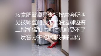 寂寞肥臀离异少妇按摩会所叫男技师登门服务推油边聊边搞二指禅猛扣咕叽咕叽响受不了反客为主吃屌啪啪啪国语