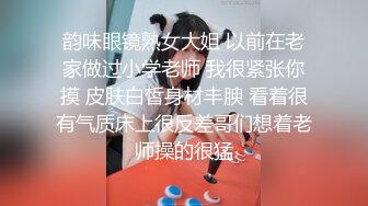 韵味眼镜熟女大姐 以前在老家做过小学老师 我很紧张你摸 皮肤白皙身材丰腴 看着很有气质床上很反差哥们想着老师操的很猛