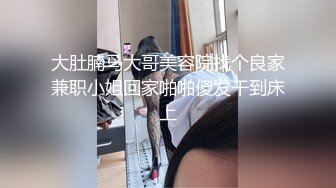 大肚腩马大哥美容院找个良家兼职小姐回家啪啪傻发干到床上