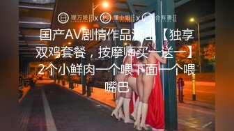 国产AV剧情作品流出【独享双鸡套餐，按摩师买一送一】2个小鲜肉一个喂下面一个喂嘴巴