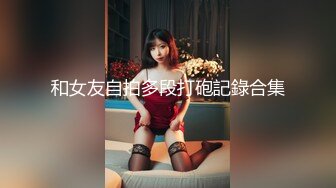 和女友自拍多段打砲記錄合集