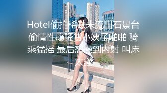 Hotel偷拍稀缺未流出石景台偷情性瘾骚货小姨子啪啪 骑乘猛摇 最后怼操到内射 叫床太骚