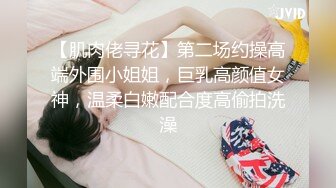 【肌肉佬寻花】第二场约操高端外围小姐姐，巨乳高颜值女神，温柔白嫩配合度高偷拍洗澡