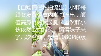 【自购情侣私拍流出】小胖哥跟女友在公寓内啪啪流出，颜值高身材好大长腿，虽然胖小伙依然战力持久，插得妹子来了几次高潮，超清1080P原版无水印