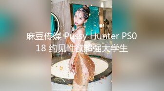 麻豆传媒 Pussy Hunter PS018 约见性欲超强大学生