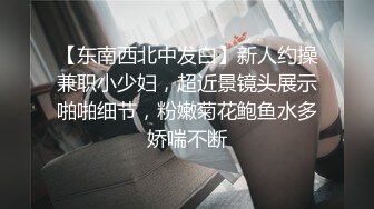 【东南西北中发白】新人约操兼职小少妇，超近景镜头展示啪啪细节，粉嫩菊花鲍鱼水多娇喘不断