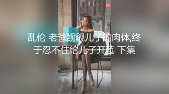 乱伦 老爸觊觎儿子的肉体,终于忍不住给儿子开苞 下集