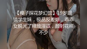 【瘦子探花梦幻馆】19岁眼镜学生妹，极品反差婊，乖乖女脱光了释放淫欲，颜射花样不少