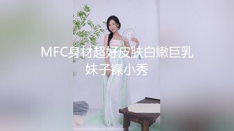 MFC身材超好皮肤白嫩巨乳妹子裸小秀