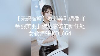 【无码破解】萝莉美乳偶像『铃羽美羽』侵犯家访的新任处女教师SHKD-664