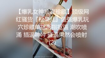 【爆乳女神独家珍藏】顶级网红骚货『松果儿』最强爆乳玩穴珍藏单指两指抠逼 潮吹喷涌 插逼呻吟 骚逼果然会喷射 (2)