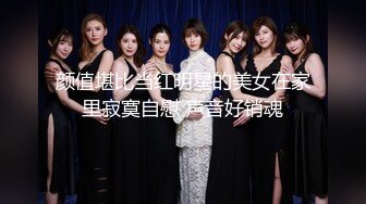 颜值堪比当红明星的美女在家里寂寞自慰 声音好销魂