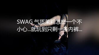 SWAG 气质茉莉怎麽一个不小心...就玩到只剩一条内裤...