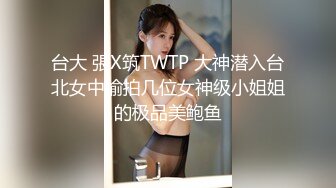 台大 張X筑TWTP 大神潜入台北女中偷拍几位女神级小姐姐的极品美鲍鱼