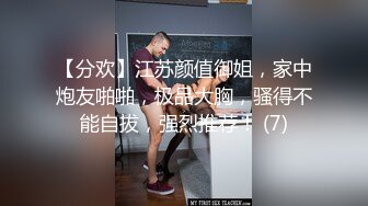 【分欢】江苏颜值御姐，家中炮友啪啪，极品大胸，骚得不能自拔，强烈推荐！ (7)