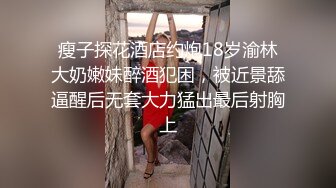 瘦子探花酒店约炮18岁渝林大奶嫩妹醉酒犯困，被近景舔逼醒后无套大力猛出最后射胸上