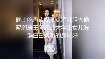 晚上吃宵夜喝了点酒壮胆去偷窥邻居王阿姨的大学生女儿洗澡白白嫩嫩的身材好