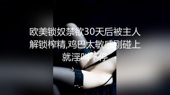 欧美锁奴禁欲30天后被主人解锁榨精,鸡巴太敏感刚碰上就淫叫不停