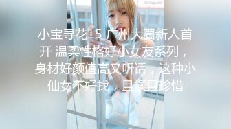 小宝寻花15 广州大圈新人首开 温柔性格好小女友系列，身材好颜值高又听话，这种小仙女不好找，且操且珍惜