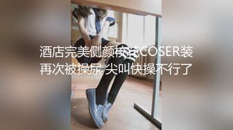 酒店完美侧颜校花COSER装再次被操尿 尖叫快操不行了