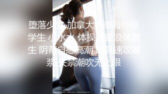 堕落少女 加拿大华裔海外留学生 小水水 体操服最浪体育生 阴蒂自慰高潮 阳具速攻爆浆 失禁潮吹无上限