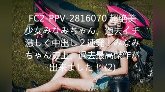 FC2-PPV-2816070 超絶美少女みなみちゃん、過去イチ激しく中出し２連発！みなみちゃん史上、過去最高傑作が出来ました！ (2)