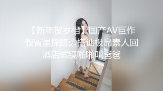 【新年贺岁档】国产AV巨作假冒星探路边搭讪极品素人回酒店试镜啪啪叫爸爸