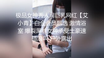 极品女神秀人网巨乳网红【艾小青】白金会员甄选 激情浴室 爆裂黑丝女神承受土豪速插浪叫 户外露出