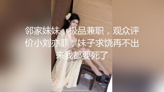 邻家妹妹，极品兼职，观众评价小刘亦菲，妹子求饶再不出来我都要死了