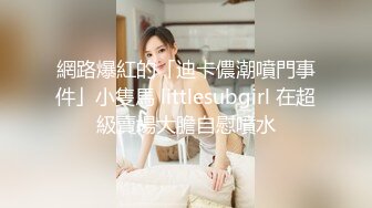 網路爆紅的「迪卡儂潮噴門事件」小隻馬 littlesubgirl 在超級賣場大膽自慰噴水