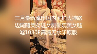 三月最新流出国内厕拍大神路边尾随美女进女厕偷窥美女嘘嘘1080P高清无水印原版