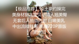 【极品推荐】91土豪约操完美身材猫儿宝贝小情人翘美臀无套后入抽插内射 白嫩美乳 中出流精特写 高清720P原版无水印