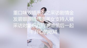 重口味双插系列之采访剧情金发碧眼眼镜气质美女支持人被采访对象玩肛门阴道前后一起干开心的吃精