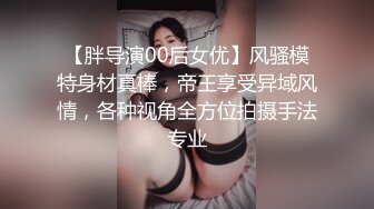 【胖导演00后女优】风骚模特身材真棒，帝王享受异域风情，各种视角全方位拍摄手法专业