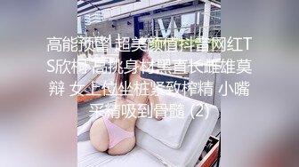 高能预警 超美颜值抖音网红TS欣桐 高挑身材黑直长雌雄莫辩 女上位坐桩紧致榨精 小嘴采精吸到骨髓 (2)