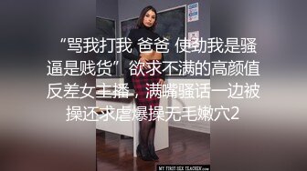 “骂我打我 爸爸 使劲我是骚逼是贱货”欲求不满的高颜值反差女主播，满嘴骚话一边被操还求虐爆操无毛嫩穴2