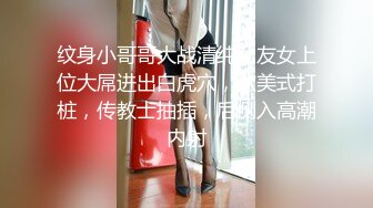 纹身小哥哥大战清纯女友女上位大屌进出白虎穴，欧美式打桩，传教士抽插，后侧入高潮内射