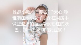 性感小媚妖海淀区CD天心 静雅端庄地小女子，深在闺房中做些浪漫的湿，滑润粉红的妖巴，撸一发高潮喷射豆浆！