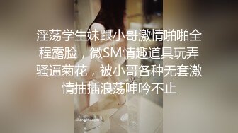 淫荡学生妹跟小哥激情啪啪全程露脸，微SM情趣道具玩弄骚逼菊花，被小哥各种无套激情抽插浪荡呻吟不止