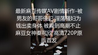 最新麻豆传媒AV剧情新作-被男友的哥哥侵犯 淫荡骚妇为钱出卖身体 被操到高潮不止 麻豆女神秦可欣 高清720P原版首发