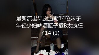 最新流出果贷逾期14位妹子 年轻少妇啤酒瓶子插B太疯狂了14 (1)