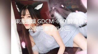 果冻传媒 GDCM-060 醉酒老公误把妻子当小三