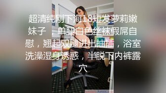 超清纯刚下海18短发萝莉嫩妹子 ，单腿白色丝袜假屌自慰，翘起双腿进出抽插，浴室洗澡湿身诱惑，半脱下内裤露穴