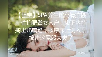 【骚宝】SPA养生馆高清拍摄，偷拍肥臀女客户，拔下内裤掏出JB磨蹭，按摩床上侧入，撞击这屁股太爽了