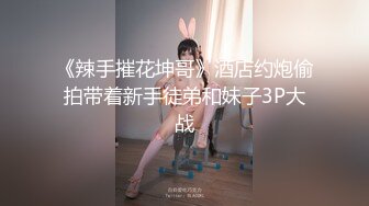 《辣手摧花坤哥》酒店约炮偷拍带着新手徒弟和妹子3P大战