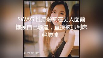 SWAG 性感蘿莉在男人面前撫摸自己騷逼，直接被抓到床上幹壞掉⋯⋯