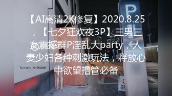 【AI高清2K修复】2020.8.25，【七夕狂欢夜3P】三男三女震撼群P淫乱大party，人妻少妇各种刺激玩法，释放心中欲望撸管必备