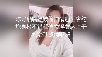 陈导酒店嫖妓偷拍情趣酒店约炮身材不错颜值卖淫女床上干到浴缸激情啪啪